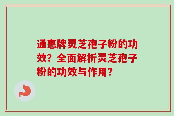 通惠牌灵芝孢子粉的功效?全面解析灵芝孢子粉的功效与作用? 通惠牌灵芝孢子粉的功效?全面解析灵芝孢子粉的功效与作用?