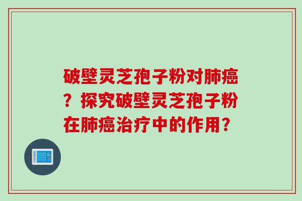 破壁灵芝孢子粉对肺癌？探究破壁灵芝孢子粉在肺癌治疗中的作用？