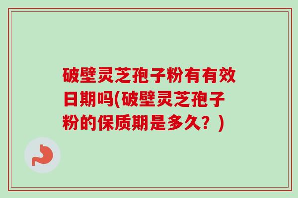 破壁灵芝孢子粉有有效日期吗(破壁灵芝孢子粉的保质期是多久？)