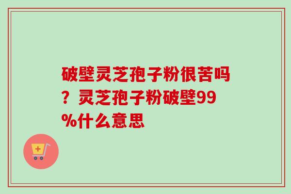 破壁灵芝孢子粉很苦吗？灵芝孢子粉破壁99%什么意思