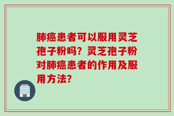 患者可以服用灵芝孢子粉吗?灵芝孢子粉对患者的作用及服用方法? 患者可以服用灵芝孢子粉吗?灵芝孢子粉对患者的作用及服用方法?