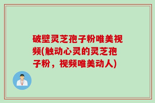 破壁灵芝孢子粉唯美视频(触动心灵的灵芝孢子粉，视频唯美动人)