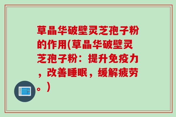 草晶华破壁灵芝孢子粉的作用(草晶华破壁灵芝孢子粉:提升免疫力,改善,缓解疲劳。) 草晶华破壁灵芝孢子粉的作用(草晶华破壁灵芝孢子粉:提升免疫力,改善,缓解疲劳。)