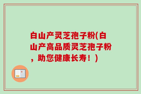 白山产灵芝孢子粉(白山产高品质灵芝孢子粉，助您健康长寿！)