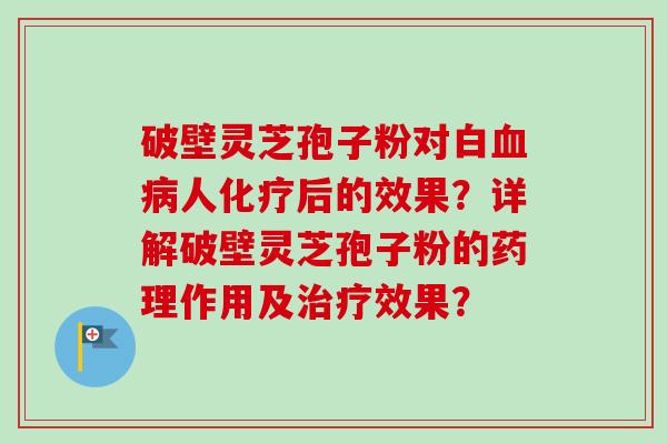 破壁灵芝孢子粉对白血病人化疗后的效果？详解破壁灵芝孢子粉的药理作用及治疗效果？