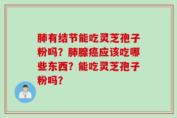 肺有结节能吃灵芝孢子粉吗？肺腺癌应该吃哪些东西？能吃灵芝孢子粉吗？