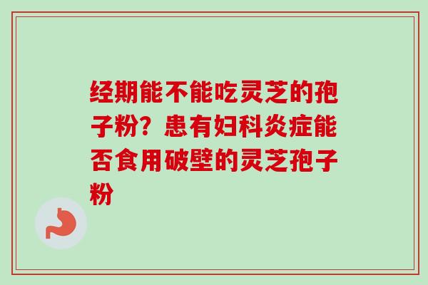 经期能不能吃灵芝的孢子粉？患有妇科炎症能否食用破壁的灵芝孢子粉