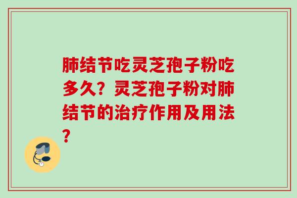 肺结节吃灵芝孢子粉吃多久？灵芝孢子粉对肺结节的治疗作用及用法？