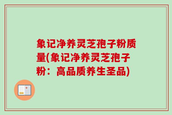 象记净养灵芝孢子粉质量(象记净养灵芝孢子粉：高品质养生圣品)