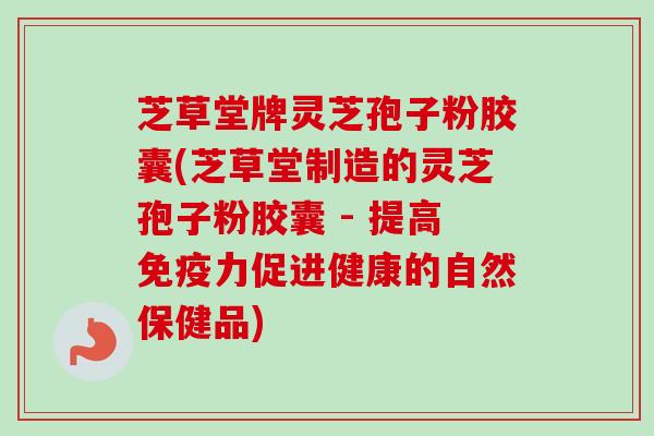 芝草堂牌灵芝孢子粉胶囊(芝草堂制造的灵芝孢子粉胶囊 - 提高免疫力促进健康的自然保健品)