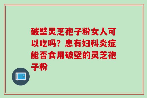 破壁灵芝孢子粉女人可以吃吗？患有妇科炎症能否食用破壁的灵芝孢子粉