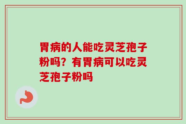 胃病的人能吃灵芝孢子粉吗？有胃病可以吃灵芝孢子粉吗