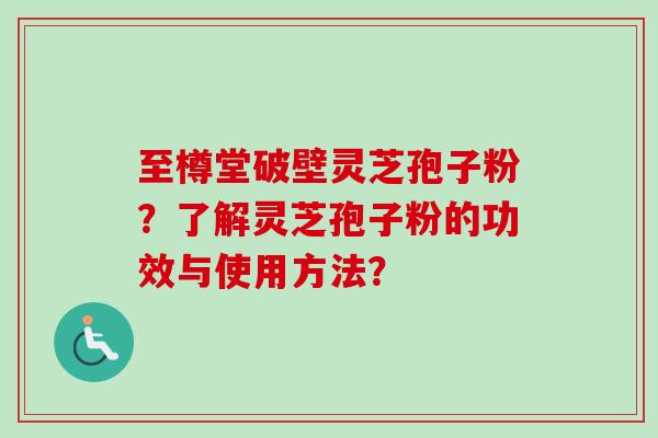 至樽堂破壁灵芝孢子粉？了解灵芝孢子粉的功效与使用方法？