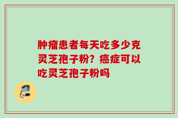 患者每天吃多少克灵芝孢子粉?症可以吃灵芝孢子粉吗 患者每天吃多少克灵芝孢子粉?症可以吃灵芝孢子粉吗