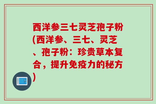 西洋参三七灵芝孢子粉(西洋参、三七、灵芝、孢子粉：珍贵草本复合，提升免疫力的秘方)