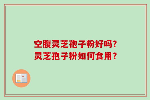 空腹灵芝孢子粉好吗？灵芝孢子粉如何食用？