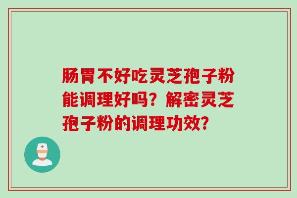 肠胃不好吃灵芝孢子粉能调理好吗？解密灵芝孢子粉的调理功效？