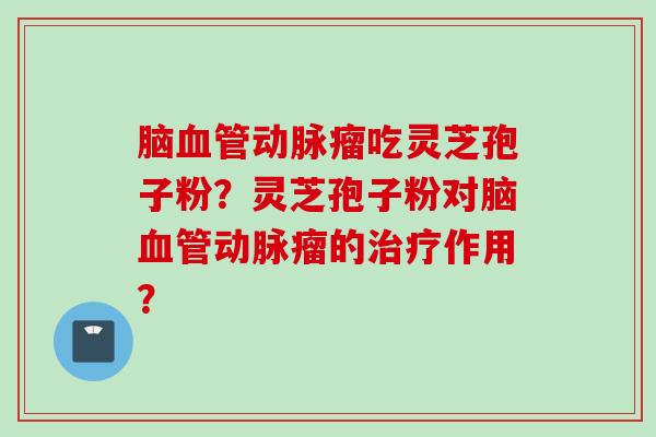 脑血管动脉瘤吃灵芝孢子粉？灵芝孢子粉对脑血管动脉瘤的治疗作用？