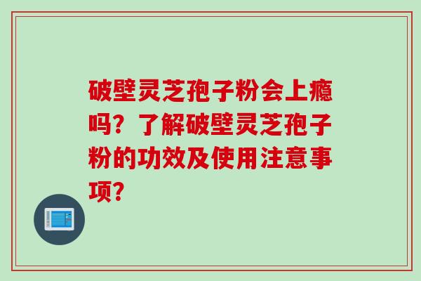 破壁灵芝孢子粉会上瘾吗？了解破壁灵芝孢子粉的功效及使用注意事项？