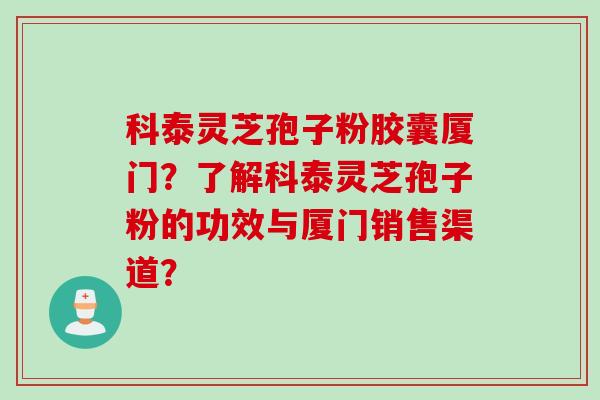科泰灵芝孢子粉胶囊厦门？了解科泰灵芝孢子粉的功效与厦门销售渠道？