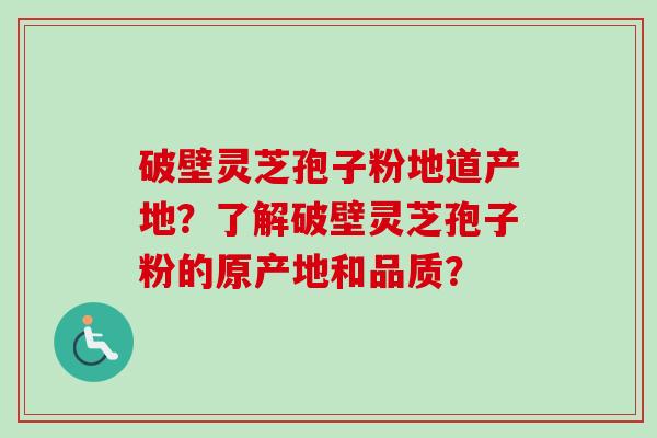 破壁灵芝孢子粉地道产地?了解破壁灵芝孢子粉的原产地和品质? 破壁灵芝孢子粉地道产地?了解破壁灵芝孢子粉的原产地和品质?