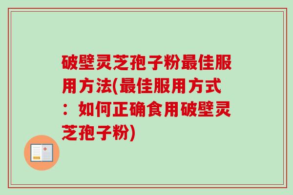 破壁灵芝孢子粉最佳服用方法(最佳服用方式：如何正确食用破壁灵芝孢子粉)