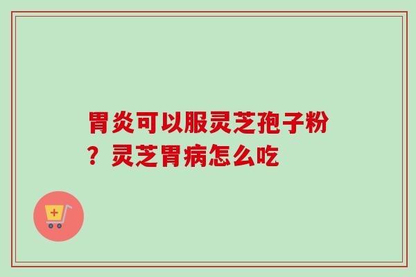 胃炎可以服灵芝孢子粉？灵芝胃病怎么吃