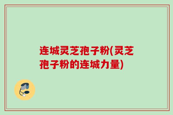 连城灵芝孢子粉(灵芝孢子粉的连城力量)
