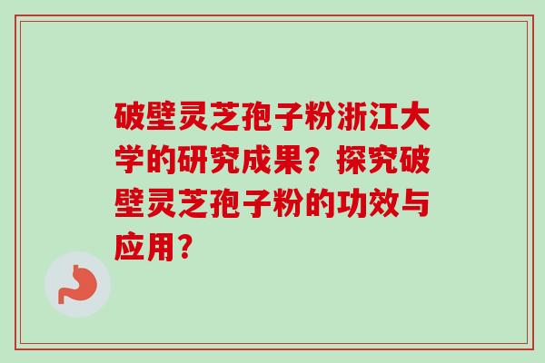 破壁灵芝孢子粉浙江大学的研究成果？探究破壁灵芝孢子粉的功效与应用？