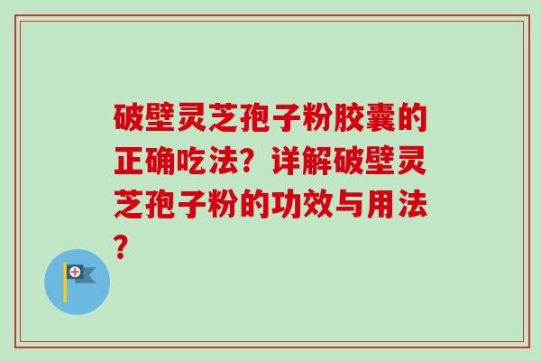 破壁灵芝孢子粉胶囊的正确吃法？详解破壁灵芝孢子粉的功效与用法？