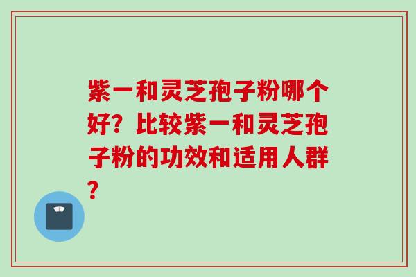 紫一和灵芝孢子粉哪个好？比较紫一和灵芝孢子粉的功效和适用人群？