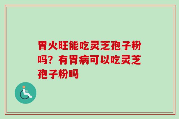 胃火旺能吃灵芝孢子粉吗？有胃病可以吃灵芝孢子粉吗