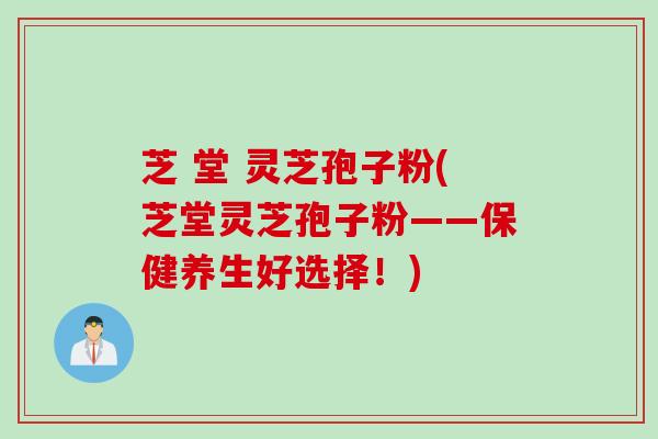 芝 堂 灵芝孢子粉(芝堂灵芝孢子粉——保健养生好选择！)