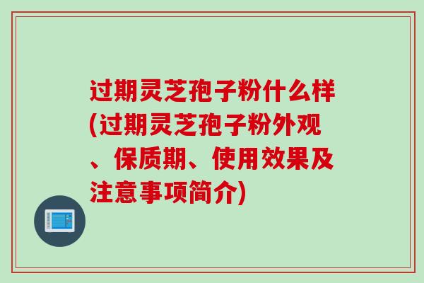 过期灵芝孢子粉什么样(过期灵芝孢子粉外观、保质期、使用效果及注意事项简介)