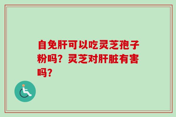 自免肝可以吃灵芝孢子粉吗？灵芝对肝脏有害吗？