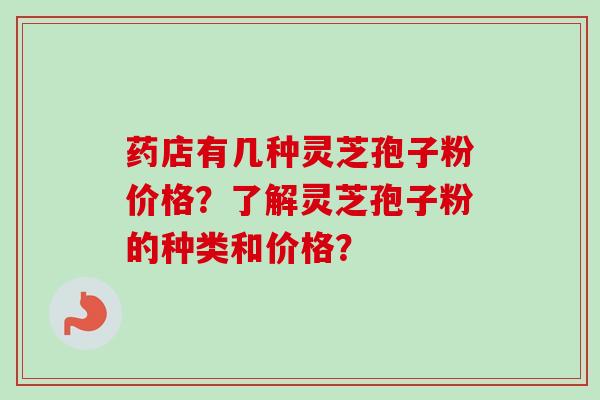 药店有几种灵芝孢子粉价格？了解灵芝孢子粉的种类和价格？