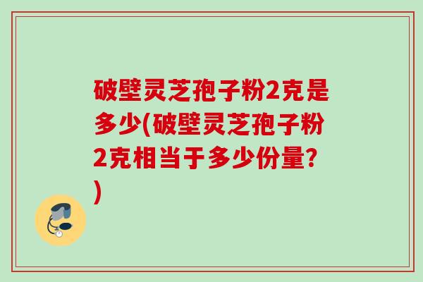 破壁灵芝孢子粉2克是多少(破壁灵芝孢子粉2克相当于多少份量？)