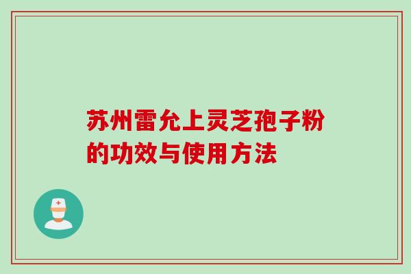 苏州雷允上灵芝孢子粉的功效与使用方法