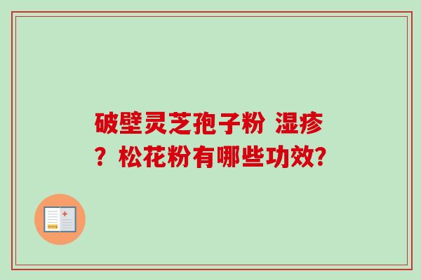 破壁灵芝孢子粉 湿疹？松花粉有哪些功效？