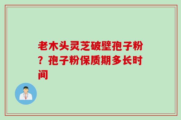 老木头灵芝破壁孢子粉？孢子粉保质期多长时间