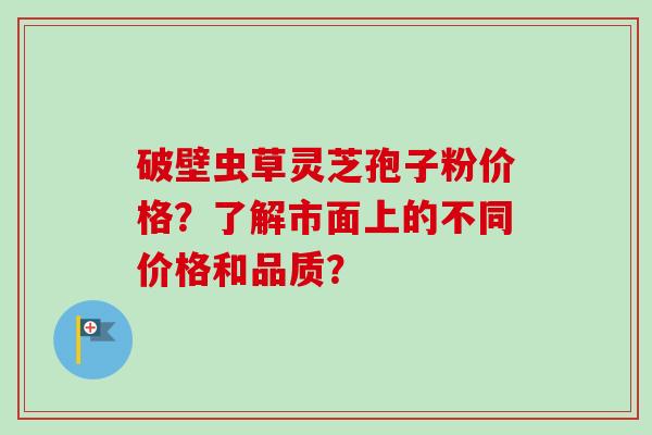 破壁虫草灵芝孢子粉价格？了解市面上的不同价格和品质？