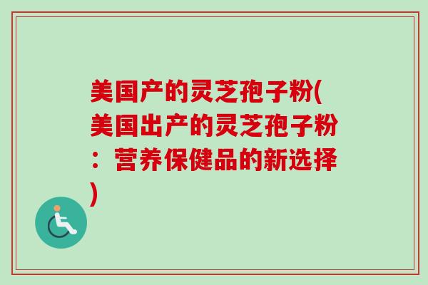 美国产的灵芝孢子粉(美国出产的灵芝孢子粉：营养保健品的新选择)