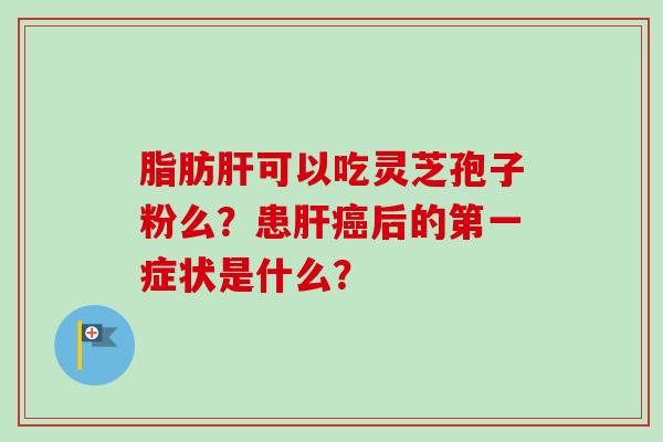 脂肪肝可以吃灵芝孢子粉么？患肝癌后的第一症状是什么？