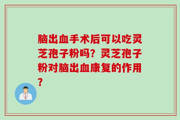 脑出血手术后可以吃灵芝孢子粉吗？灵芝孢子粉对脑出血康复的作用？