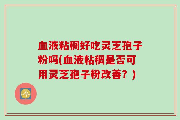 血液粘稠好吃灵芝孢子粉吗(血液粘稠是否可用灵芝孢子粉改善？)