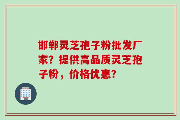 邯郸灵芝孢子粉批发厂家？提供高品质灵芝孢子粉，价格优惠？