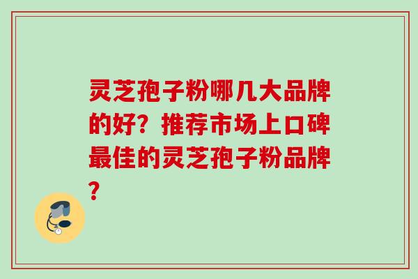 灵芝孢子粉哪几大品牌的好？推荐市场上口碑最佳的灵芝孢子粉品牌？