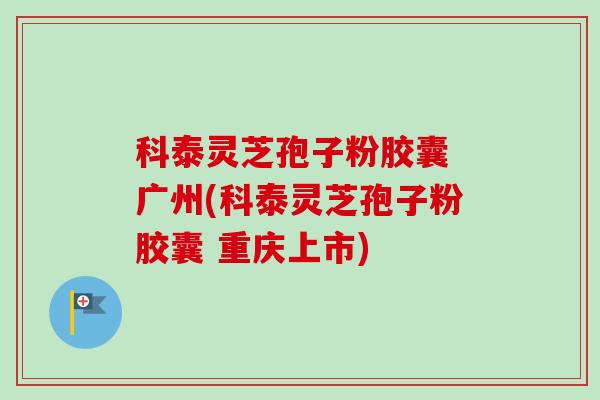 科泰灵芝孢子粉胶囊 广州(科泰灵芝孢子粉胶囊 重庆上市)