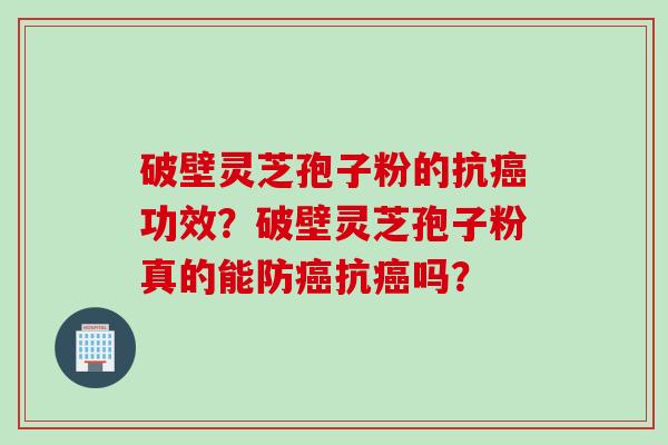 破壁灵芝孢子粉的抗癌功效？破壁灵芝孢子粉真的能防癌抗癌吗？