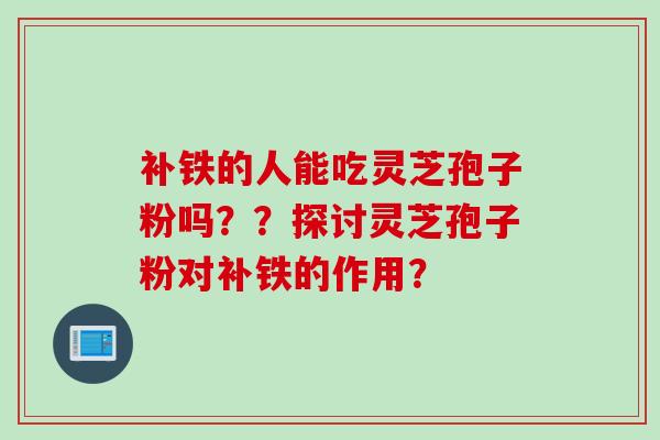 补铁的人能吃灵芝孢子粉吗？？探讨灵芝孢子粉对补铁的作用？